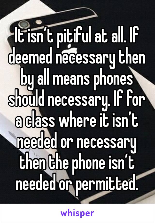 It isn’t pitiful at all. If deemed necessary then by all means phones should necessary. If for a class where it isn’t needed or necessary then the phone isn’t needed or permitted. 