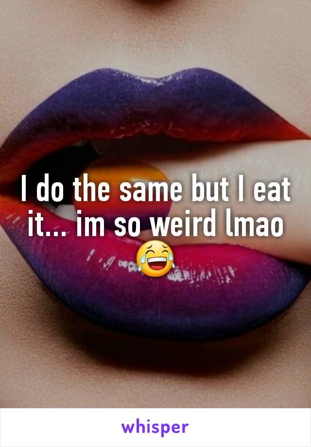 I do the same but I eat it... im so weird lmao 😂