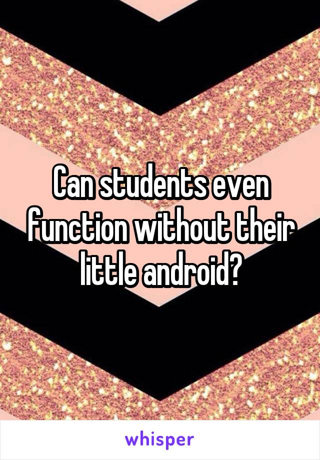 Can students even function without their little android?