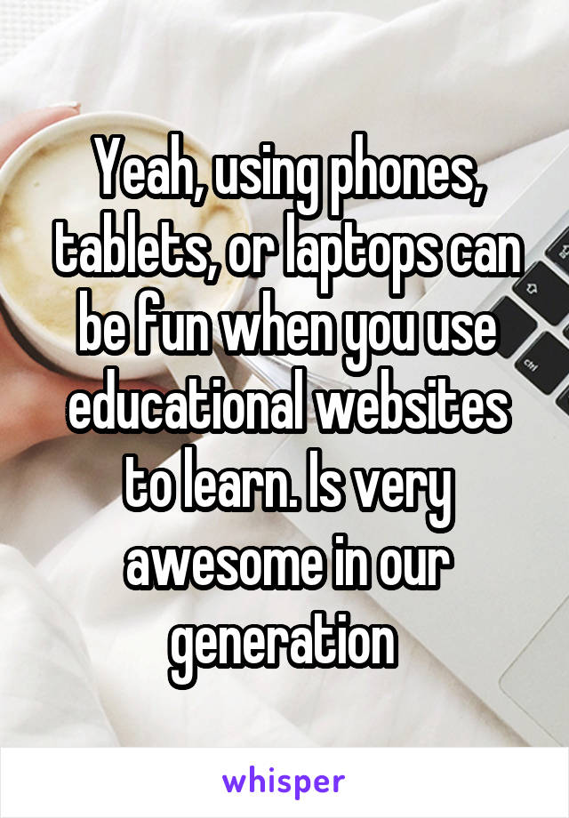 Yeah, using phones, tablets, or laptops can be fun when you use educational websites to learn. Is very awesome in our generation 