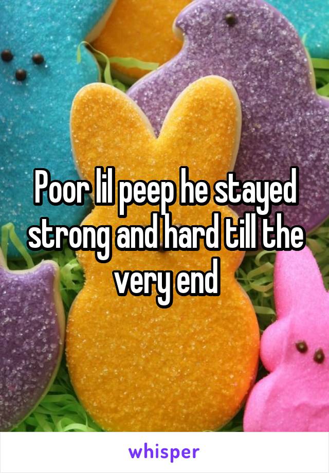 Poor lil peep he stayed strong and hard till the very end