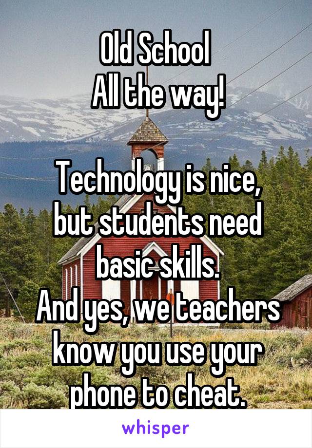 Old School 
All the way!

Technology is nice,
but students need basic skills.
And yes, we teachers know you use your phone to cheat.