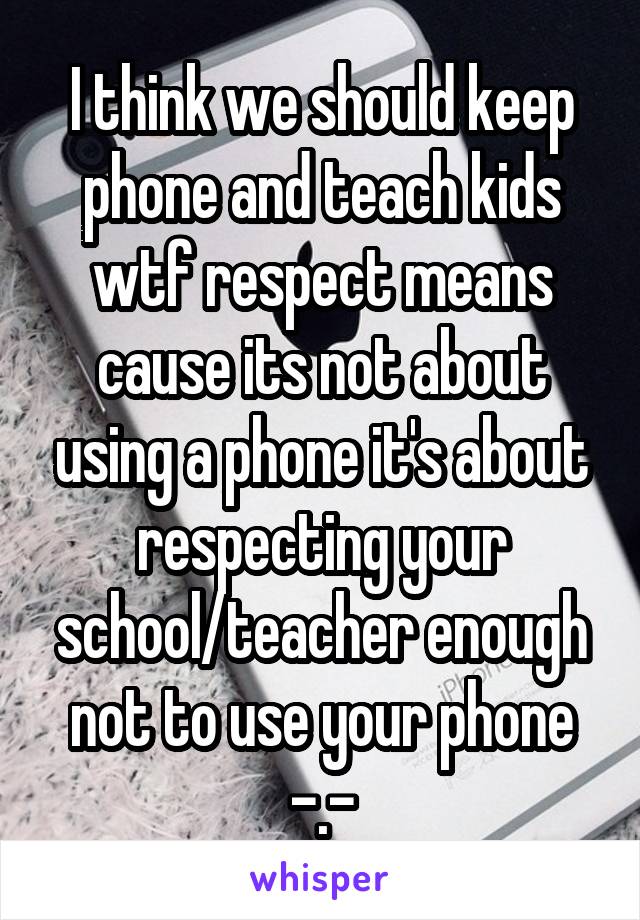 I think we should keep phone and teach kids wtf respect means cause its not about using a phone it's about respecting your school/teacher enough not to use your phone -.-