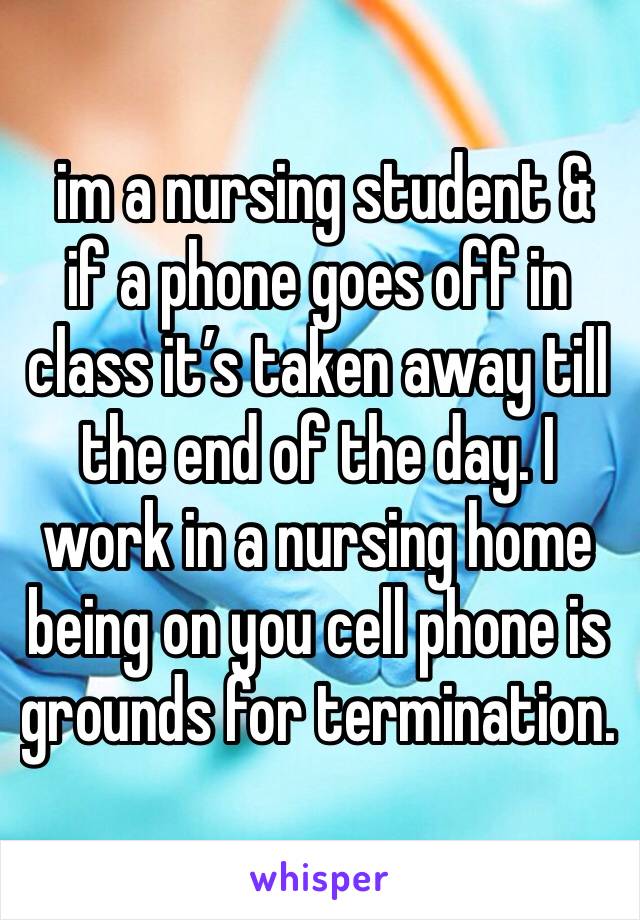  im a nursing student & if a phone goes off in class it’s taken away till the end of the day. I work in a nursing home being on you cell phone is grounds for termination. 