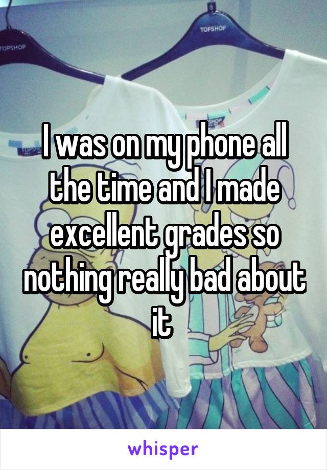 I was on my phone all the time and I made excellent grades so nothing really bad about it 