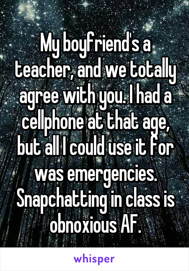 My boyfriend's a teacher, and we totally agree with you. I had a cellphone at that age, but all I could use it for was emergencies. Snapchatting in class is obnoxious AF.