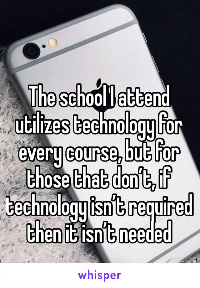 The school I attend utilizes technology for every course, but for those that don’t, if technology isn’t required then it isn’t needed 