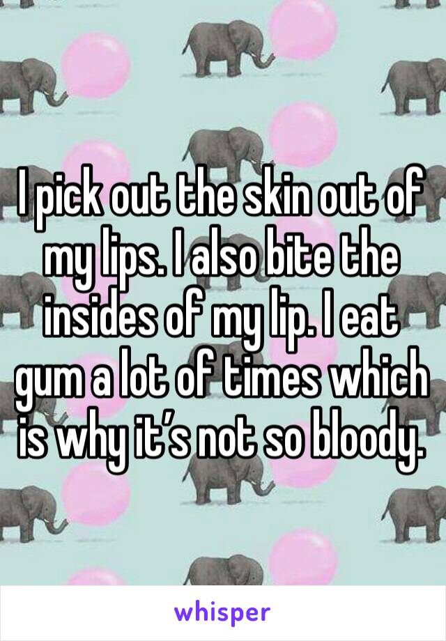 I pick out the skin out of my lips. I also bite the insides of my lip. I eat gum a lot of times which is why it’s not so bloody. 