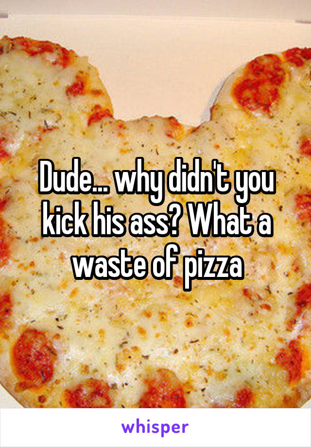 Dude... why didn't you kick his ass? What a waste of pizza