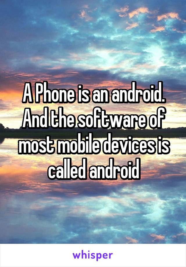 A Phone is an android. And the software of most mobile devices is called android