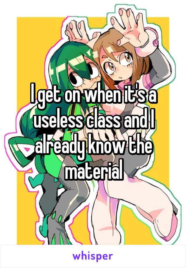 I get on when it's a useless class and I already know the material