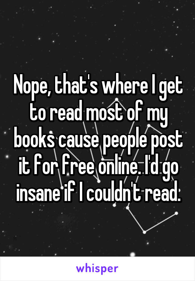 Nope, that's where I get to read most of my books cause people post it for free online. I'd go insane if I couldn't read.