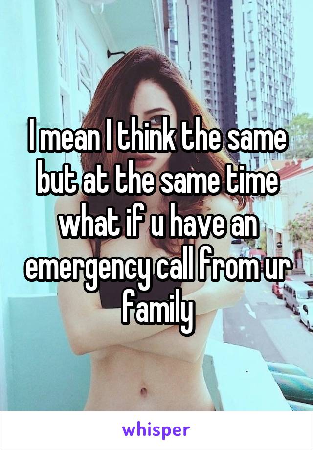 I mean I think the same but at the same time what if u have an emergency call from ur family