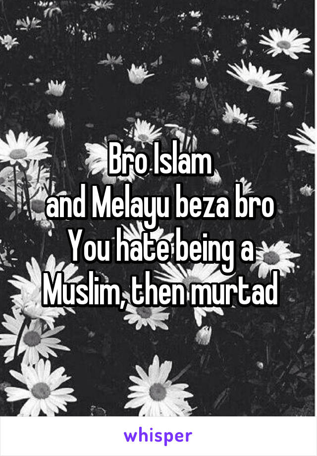 Bro Islam
and Melayu beza bro
You hate being a Muslim, then murtad