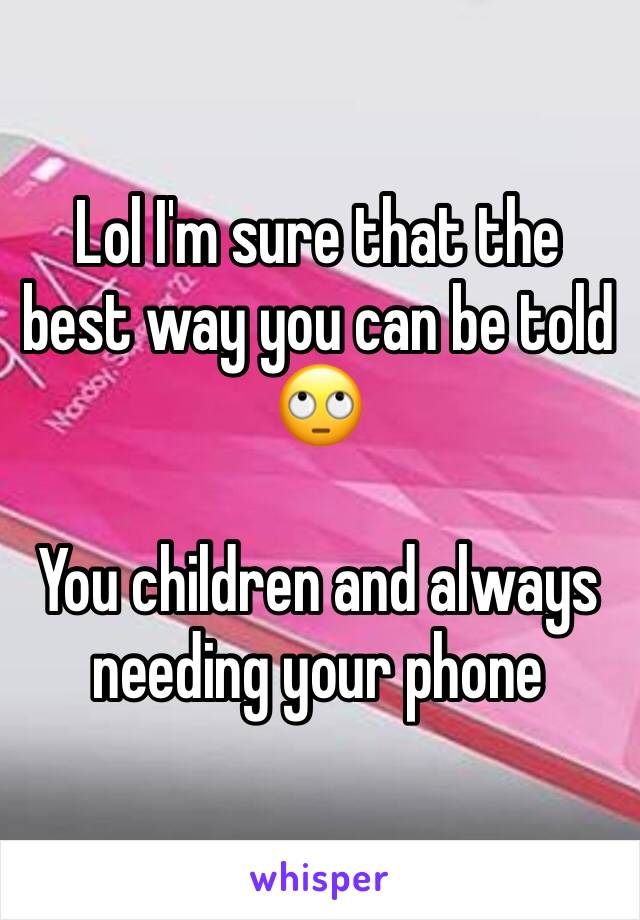 Lol I'm sure that the best way you can be told 🙄

You children and always needing your phone 