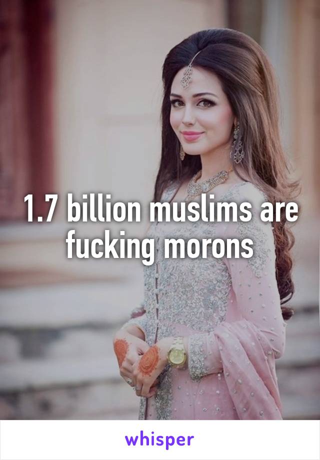 1.7 billion muslims are fucking morons