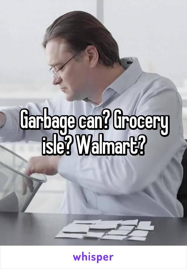 Garbage can? Grocery isle? Walmart?