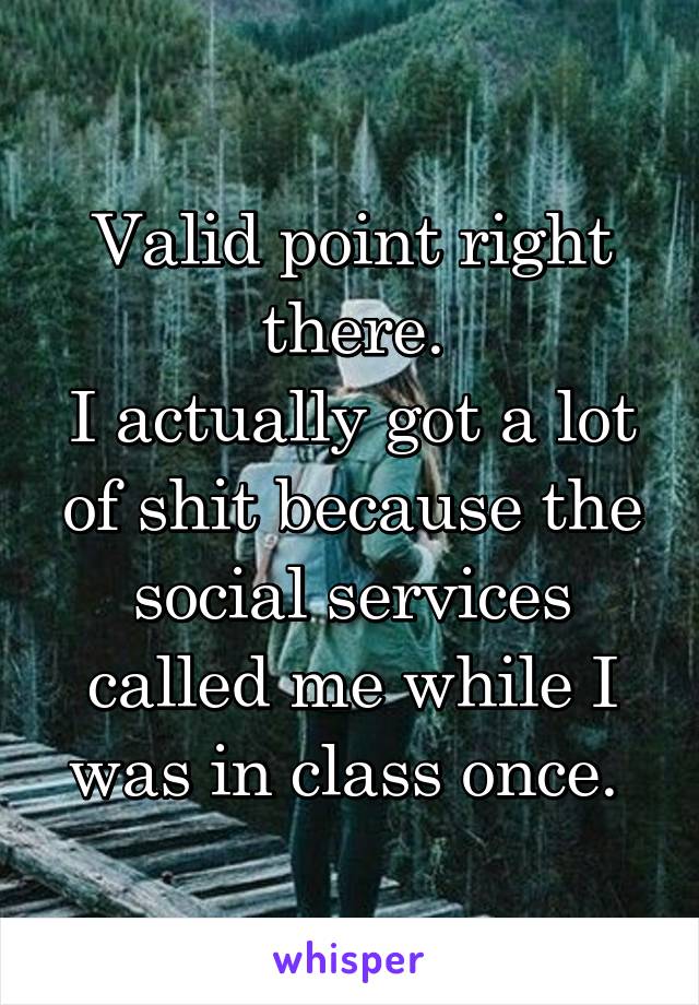 Valid point right there.
I actually got a lot of shit because the social services called me while I was in class once. 