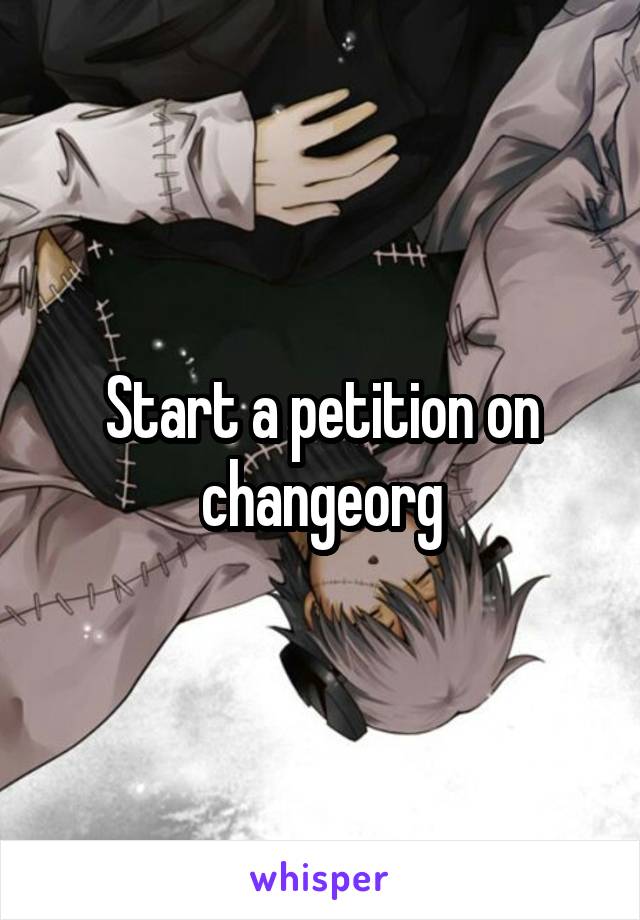 Start a petition on changeorg