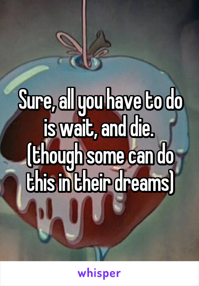 Sure, all you have to do is wait, and die. 
(though some can do this in their dreams)