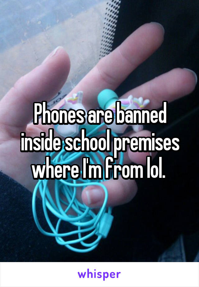 Phones are banned inside school premises where I'm from lol. 