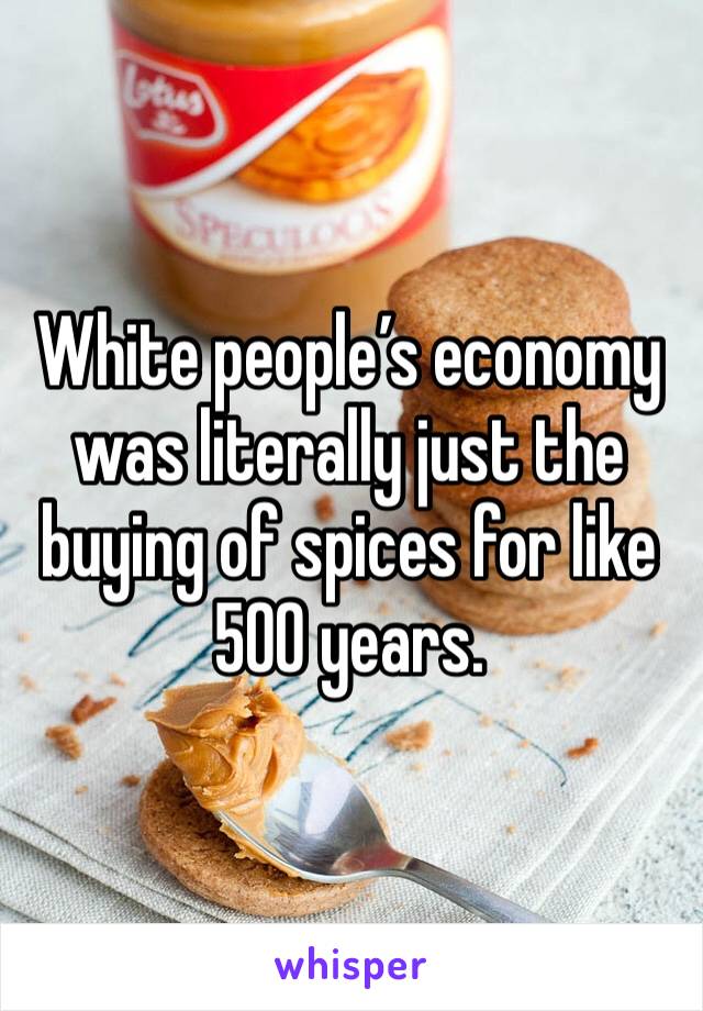 White people’s economy was literally just the buying of spices for like 500 years.