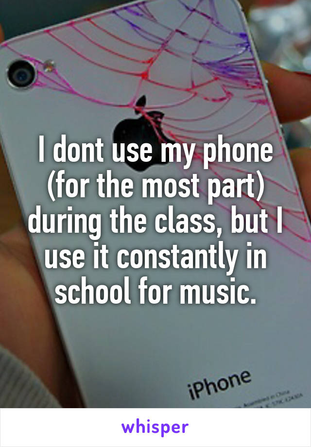 I dont use my phone (for the most part) during the class, but I use it constantly in school for music.