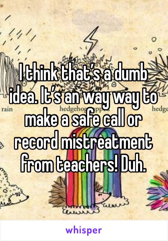 I think that’s a dumb idea. It’s an way way to make a safe call or record mistreatment from teachers! Duh. 