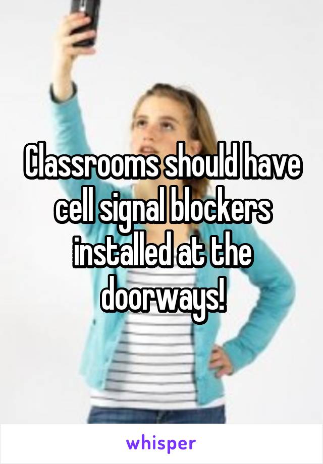 Classrooms should have cell signal blockers installed at the doorways!