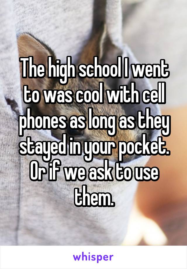 The high school I went to was cool with cell phones as long as they stayed in your pocket. Or if we ask to use them.