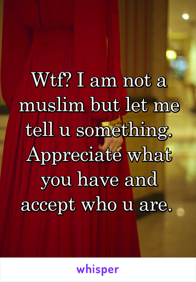 Wtf? I am not a muslim but let me tell u something. Appreciate what you have and accept who u are. 