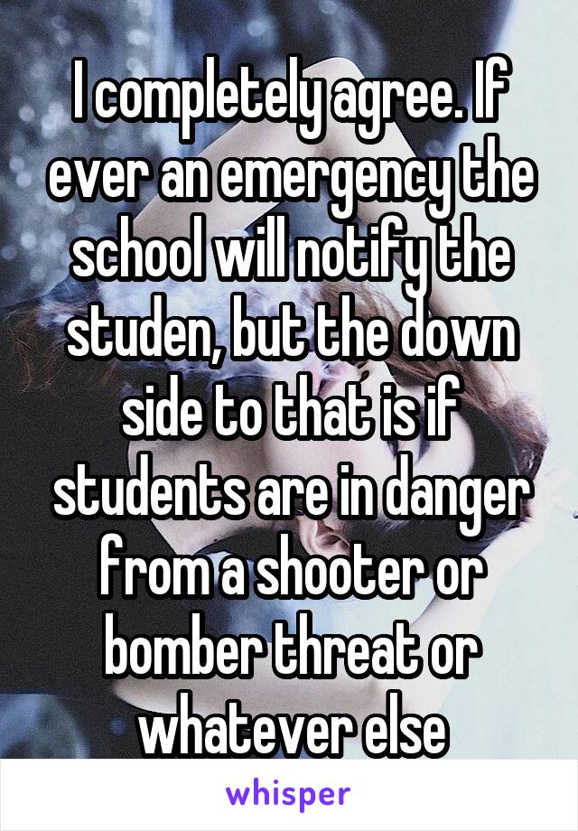 I completely agree. If ever an emergency the school will notify the studen, but the down side to that is if students are in danger from a shooter or bomber threat or whatever else