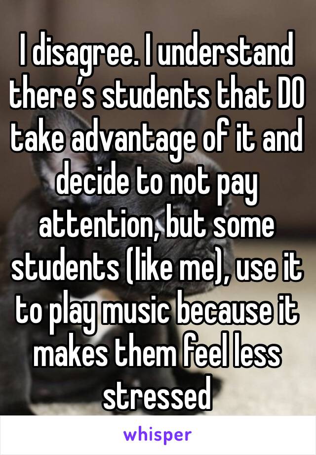 I disagree. I understand there’s students that DO take advantage of it and decide to not pay attention, but some students (like me), use it to play music because it makes them feel less stressed