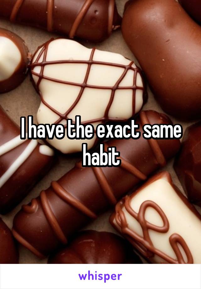 I have the exact same habit
