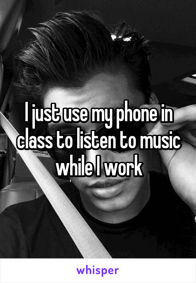 I just use my phone in class to listen to music while I work