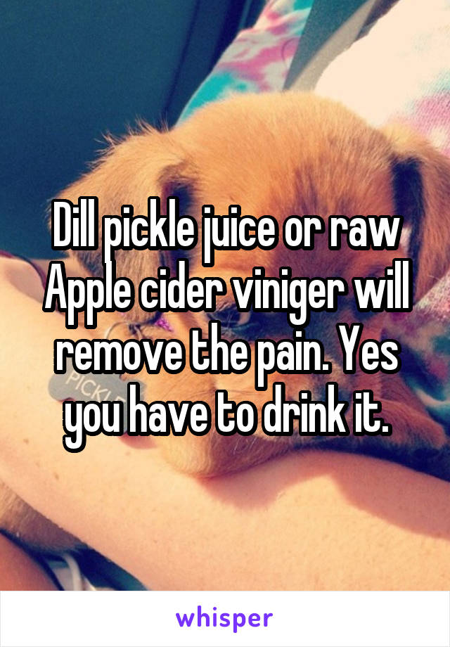 Dill pickle juice or raw Apple cider viniger will remove the pain. Yes you have to drink it.
