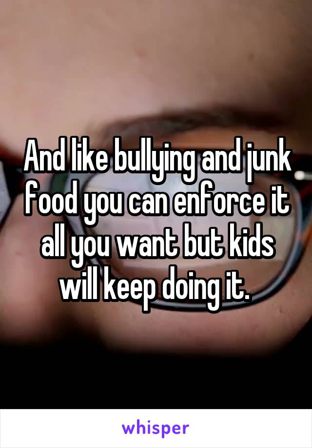 And like bullying and junk food you can enforce it all you want but kids will keep doing it. 