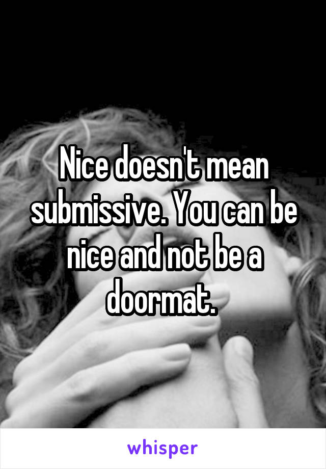 Nice doesn't mean submissive. You can be nice and not be a doormat. 