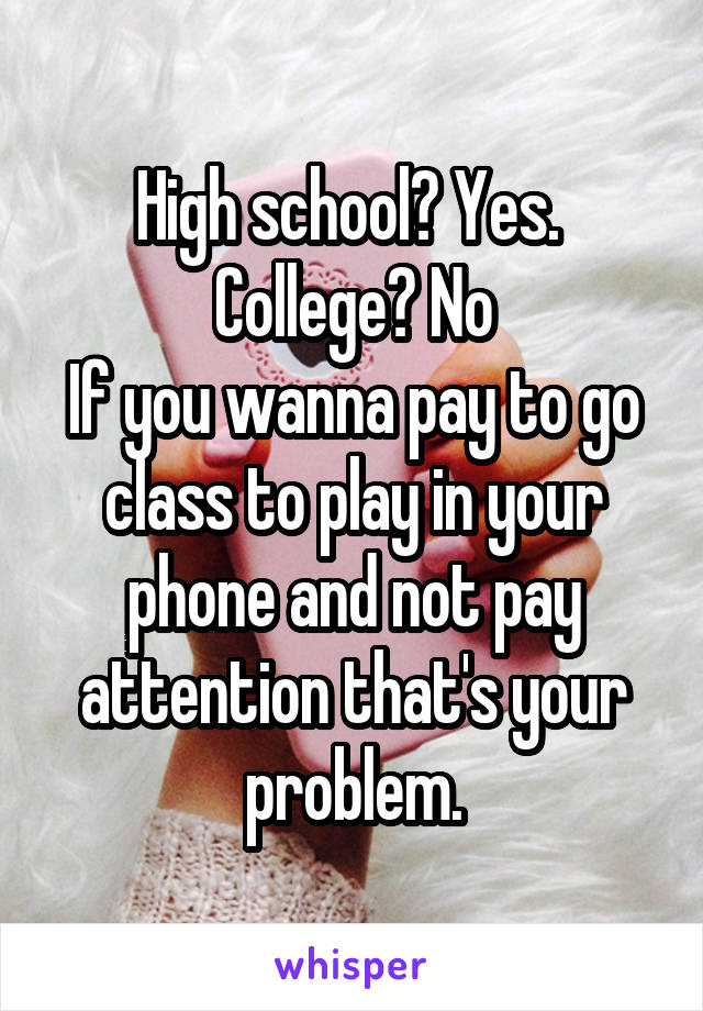 High school? Yes. 
College? No
If you wanna pay to go class to play in your phone and not pay attention that's your problem.