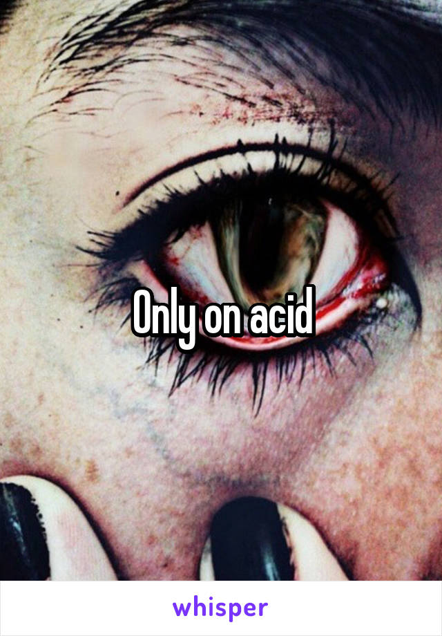 Only on acid