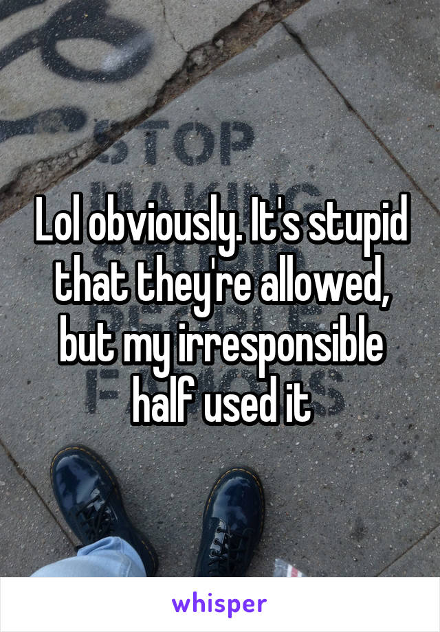 Lol obviously. It's stupid that they're allowed, but my irresponsible half used it