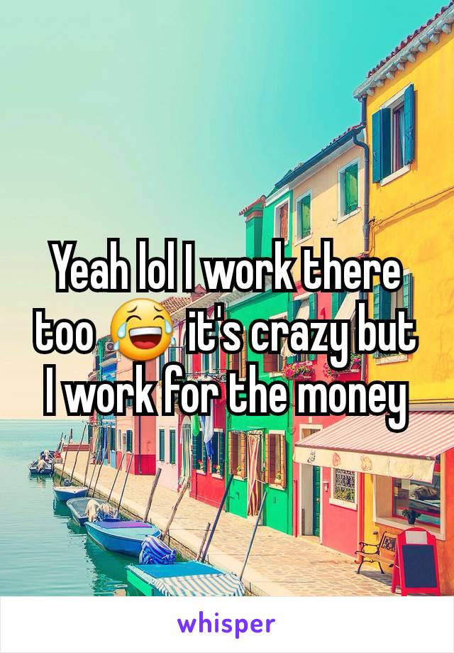 Yeah lol I work there too 😂 it's crazy but I work for the money
