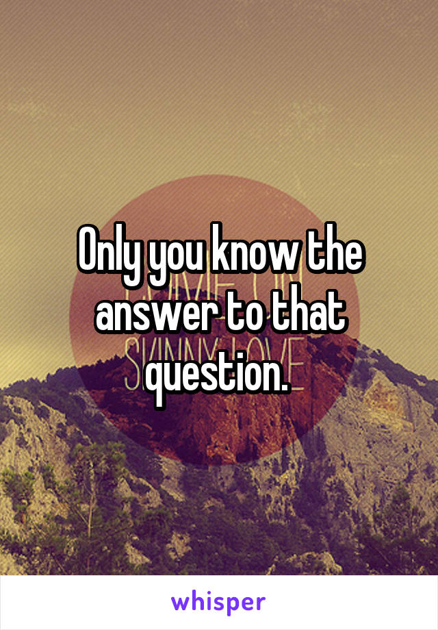 Only you know the answer to that question. 