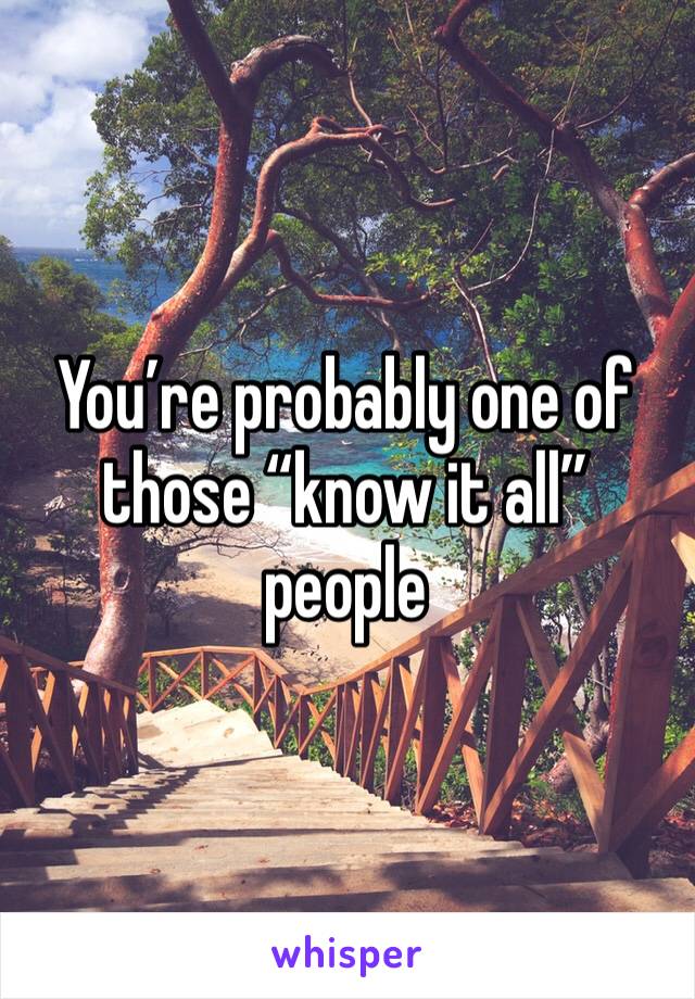 You’re probably one of those “know it all” people 