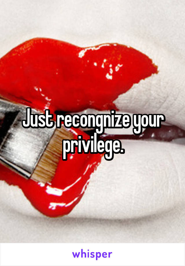 Just recongnize your privilege.
