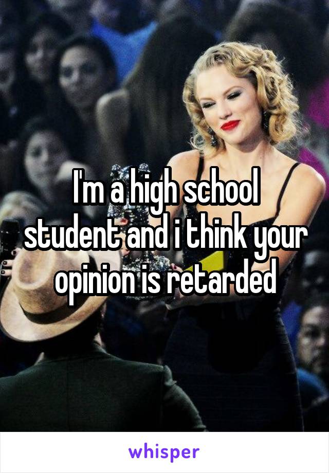 I'm a high school student and i think your opinion is retarded