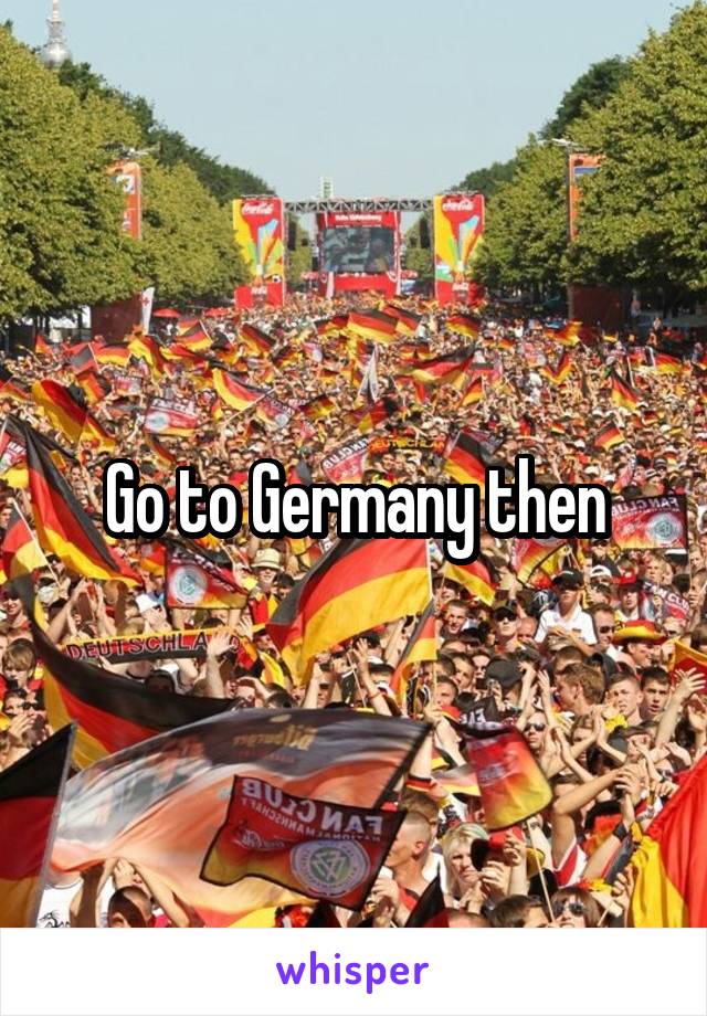 Go to Germany then