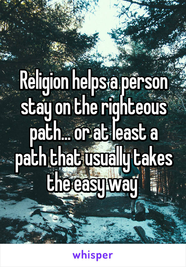 Religion helps a person stay on the righteous path... or at least a path that usually takes the easy way 