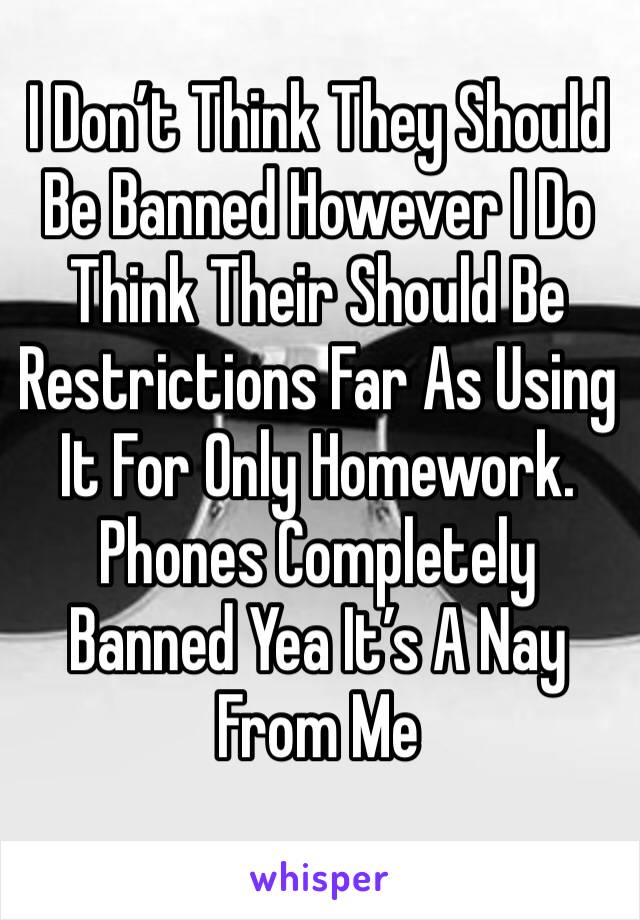 I Don’t Think They Should Be Banned However I Do Think Their Should Be Restrictions Far As Using It For Only Homework. Phones Completely Banned Yea It’s A Nay From Me 