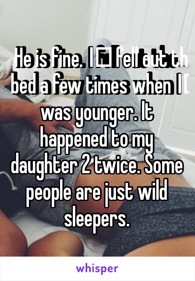 He is fine. I️ fell out the bed a few times when I️ was younger. It happened to my daughter 2 twice. Some people are just wild sleepers. 